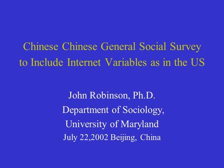Chinese Chinese General Social Survey to Include Internet Variables as in the US John Robinson, Ph.D. Department of Sociology, University of Maryland July.