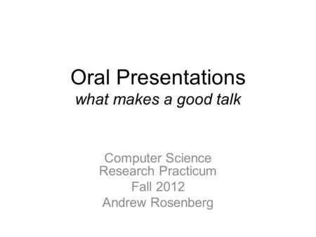 Oral Presentations what makes a good talk Computer Science Research Practicum Fall 2012 Andrew Rosenberg.