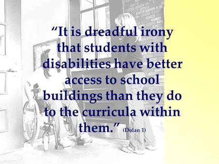 “It is dreadful irony that students with disabilities have better access to school buildings than they do to the curricula within them.” (Dolan 1)