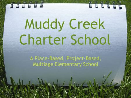 Muddy Creek Charter School A Place-Based, Project-Based, Multiage Elementary School.