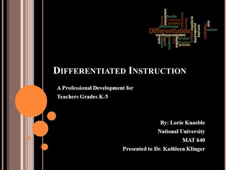 D IFFERENTIATED I NSTRUCTION A Professional Development for Teachers Grades K-5 By: Lorie Knaeble National University MAT 640 Presented to Dr. Kathleen.