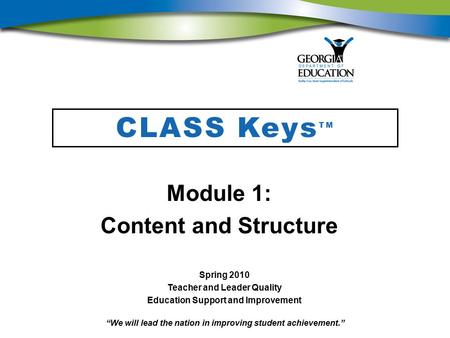 “We will lead the nation in improving student achievement.” CLASS Keys TM Module 1: Content and Structure Spring 2010 Teacher and Leader Quality Education.