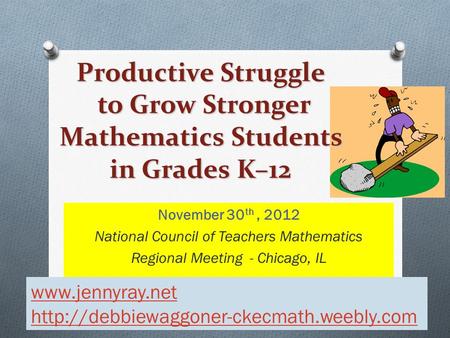 November 30 th, 2012 National Council of Teachers Mathematics Regional Meeting - Chicago, IL Productive Struggle to Grow Stronger Mathematics Students.