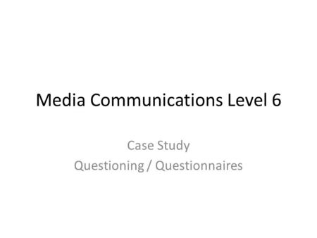 Media Communications Level 6 Case Study Questioning / Questionnaires.