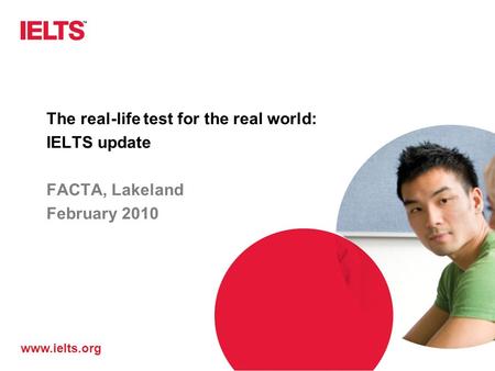 Www.ielts.org The real-life test for the real world: IELTS update FACTA, Lakeland February 2010.