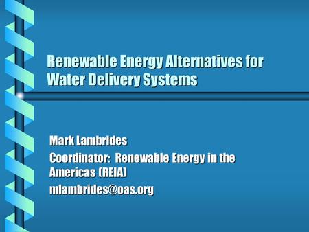 Renewable Energy Alternatives for Water Delivery Systems Mark Lambrides Coordinator: Renewable Energy in the Americas (REIA)