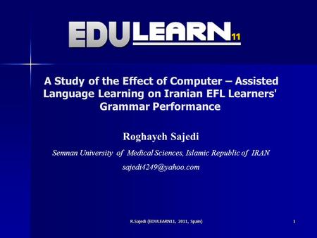 A Study of the Effect of Computer – Assisted Language Learning on Iranian EFL Learners' Grammar Performance R.Sajedi (EDULEARN11, 2011, Spain) Roghayeh.