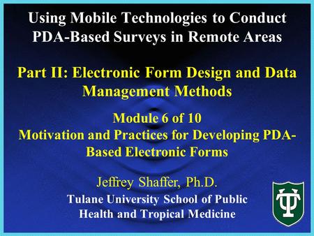 Tulane University School of Public Health and Tropical Medicine Module 6 of 10 Motivation and Practices for Developing PDA- Based Electronic Forms Jeffrey.