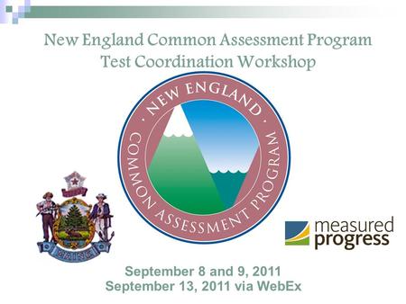 New England Common Assessment Program Test Coordination Workshop September 8 and 9, 2011 September 13, 2011 via WebEx.