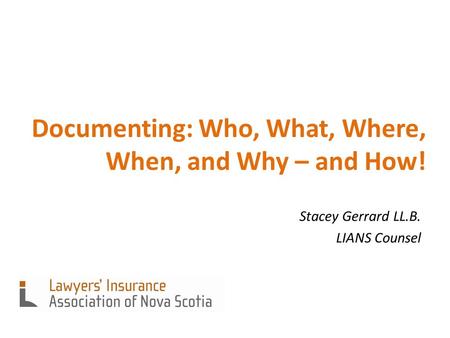 Documenting: Who, What, Where, When, and Why – and How! Stacey Gerrard LL.B. LIANS Counsel.
