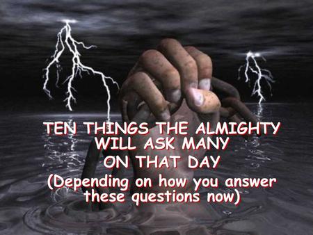 TEN THINGS THE ALMIGHTY WILL ASK MANY ON THAT DAY (Depending on how you answer these questions now) TEN THINGS THE ALMIGHTY WILL ASK MANY ON THAT DAY.