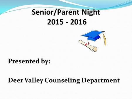 Senior/Parent Night 2015 - 2016 Presented by: Deer Valley Counseling Department.