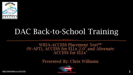 DAC Back-to-School Training WIDA-ACCESS Placement Test™ (W-APT), ACCESS for ELLs 2.0 ® and Alternate ACCESS for ELLs ® Presented By: Chris Williams 1 KDE:OAA:DSR:cw:7/17/15.