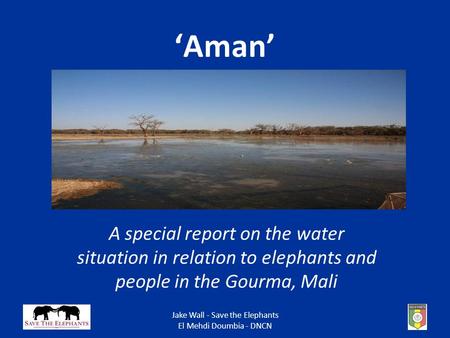 Jake Wall - Save the Elephants El Mehdi Doumbia - DNCN ‘Aman’ A special report on the water situation in relation to elephants and people in the Gourma,