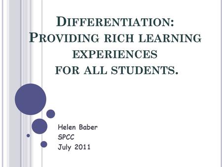 D IFFERENTIATION : P ROVIDING RICH LEARNING EXPERIENCES FOR ALL STUDENTS. Helen Baber SPCC July 2011.