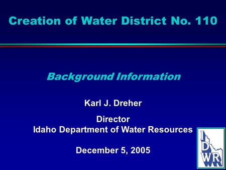 Creation of Water District No. 110 Karl J. Dreher Director Idaho Department of Water Resources December 5, 2005 Background Information.