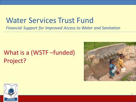Water Services Trust Fund Financial Support for Improved Access to Water and Sanitation What is a (WSTF –funded) Project? 1.