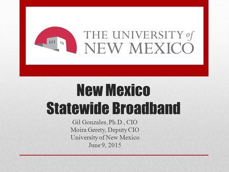 New Mexico Statewide Broadband Gil Gonzales, Ph.D., CIO Moira Gerety, Deputy CIO University of New Mexico June 9, 2015.