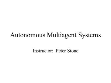 Autonomous Multiagent Systems Instructor: Peter Stone.