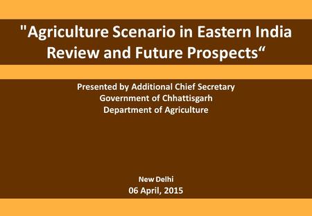 Agriculture Scenario in Eastern India Review and Future Prospects“ Presented by Additional Chief Secretary Government of Chhattisgarh Department of Agriculture.