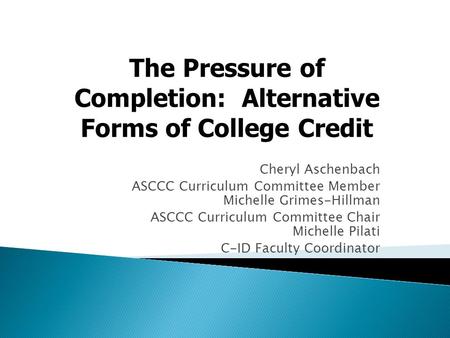 Cheryl Aschenbach ASCCC Curriculum Committee Member Michelle Grimes-Hillman ASCCC Curriculum Committee Chair Michelle Pilati C-ID Faculty Coordinator The.