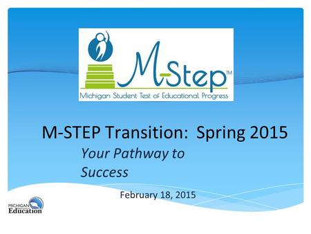 M-STEP Transition: Spring 2015 Your Pathway to Success February 18, 2015.