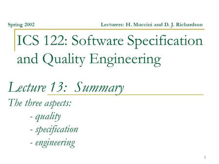 1 ICS 122: Software Specification and Quality Engineering Spring 2002Lecturers: H. Muccini and D. J. Richardson Lecture 13: Summary The three aspects: