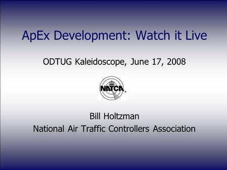 ApEx Development: Watch it Live ODTUG Kaleidoscope, June 17, 2008 Bill Holtzman National Air Traffic Controllers Association.