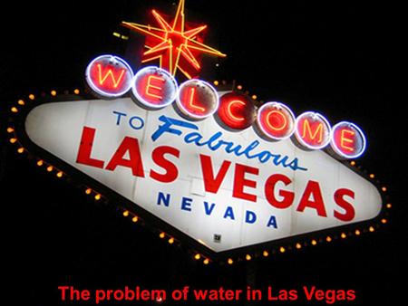 The problem of water in Las Vegas. Las Vegas Nevada Las Vegas is the first destination in the USA. In summer 2010, 5000 tourists visited the city. It’s.