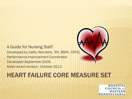 HEART FAILURE CORE MEASURE SET A Guide for Nursing Staff Developed by Kathy Wonderly RN, BSPA, CPHQ Performance Improvement Coordinator Developed:September.