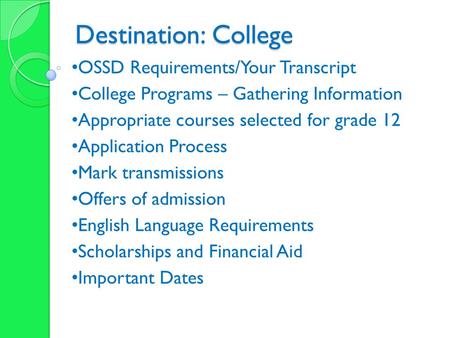 Destination: College OSSD Requirements/Your Transcript College Programs – Gathering Information Appropriate courses selected for grade 12 Application Process.