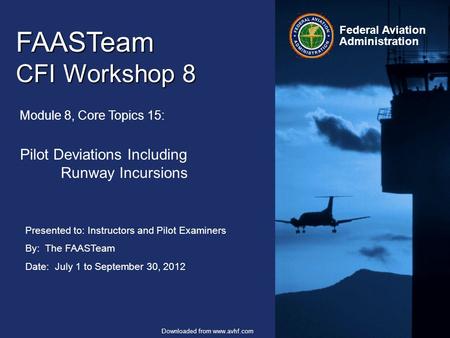 Presented to: Instructors and Pilot Examiners By: The FAASTeam Date: July 1 to September 30, 2012 Federal Aviation Administration Downloaded from www.avhf.com.