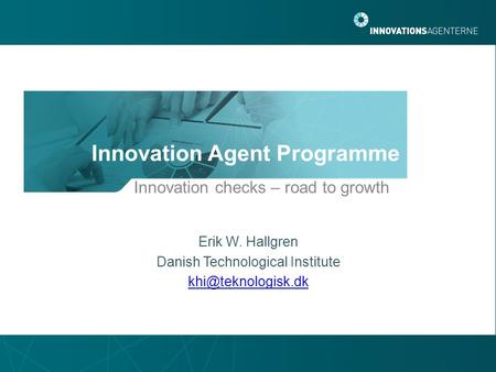Innovation Agent Programme Innovation checks – road to growth Erik W. Hallgren Danish Technological Institute