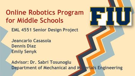 Online Robotics Program for Middle Schools EML 4551 Senior Design Project Jeancarlo Casasola Dennis Diaz Emily Senyk Advisor: Dr. Sabri Tosunoglu Department.