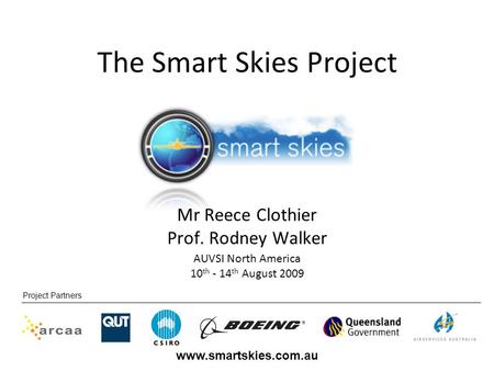 Project Partners www.smartskies.com.au AUVSI North America 10 th - 14 th August 2009 Mr Reece Clothier Prof. Rodney Walker The Smart Skies Project.