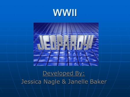 WWII Developed By: Jessica Nagle & Janelle Baker.