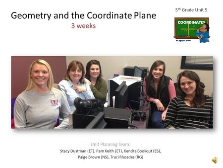 Geometry and the Coordinate Plane 3 weeks Unit Planning Team: Stacy Dustman (ET), Pam Keith (ET), Kendra Bookout (ES), Paige Brown (NS), Traci Rhoades.