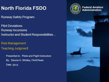 Presented to: By: Date: Federal Aviation Administration North Florida FSDO Runway Safety Program- Pilot Deviations Runway Incursions Instructor and Student.