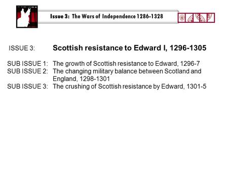 Issue 3: The Wars of Independence 1286-1328 ISSUE 3: Scottish resistance to Edward I, 1296-1305 SUB ISSUE 1:The growth of Scottish resistance to Edward,