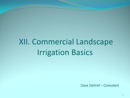 XII. Commercial Landscape Irrigation Basics 1 Dave DeWolf – Consultant.