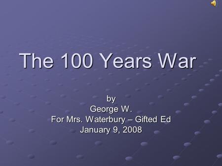 The 100 Years War by George W. For Mrs. Waterbury – Gifted Ed January 9, 2008.