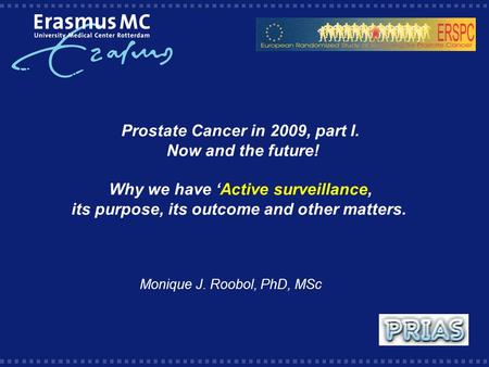 Prostate Cancer in 2009, part I. Now and the future! Why we have ‘Active surveillance, its purpose, its outcome and other matters. Monique J. Roobol, PhD,
