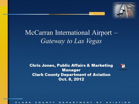 Chris Jones, Public Affairs & Marketing Manager Clark County Department of Aviation Oct. 8, 2012 McCarran International Airport – Gateway to Las Vegas.