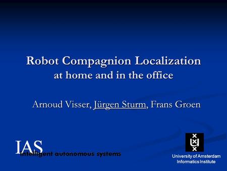 Robot Compagnion Localization at home and in the office Arnoud Visser, Jürgen Sturm, Frans Groen University of Amsterdam Informatics Institute.