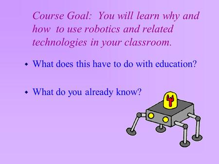 Course Goal: You will learn why and how to use robotics and related technologies in your classroom. w What does this have to do with education? w What.