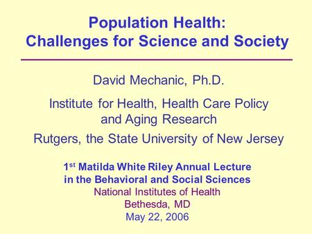 Population Health: Challenges for Science and Society David Mechanic, Ph.D. Institute for Health, Health Care Policy and Aging Research Rutgers, the State.