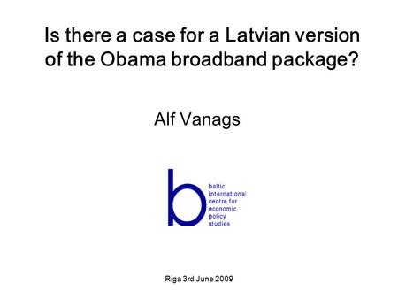Riga 3rd June 2009 Is there a case for a Latvian version of the Obama broadband package? Alf Vanags.