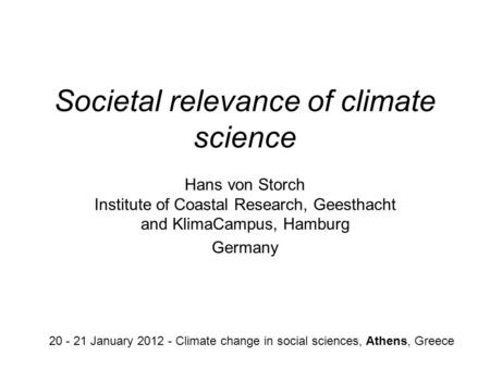 Societal relevance of climate science Hans von Storch Institute of Coastal Research, Geesthacht and KlimaCampus, Hamburg Germany 20 - 21 January 2012 -