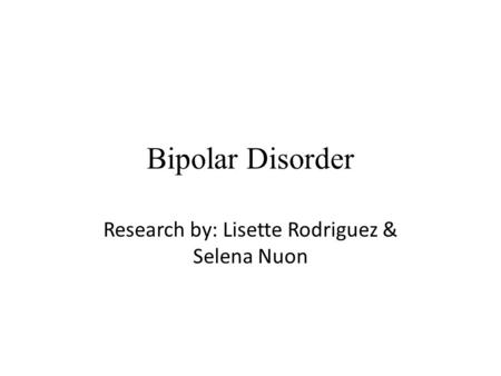 Bipolar Disorder Research by: Lisette Rodriguez & Selena Nuon.
