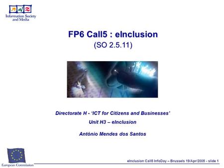 EInclusion Call5 InfoDay – Brussels 19/Apr/2005 - slide 1 FP6 Call5 : eInclusion (SO 2.5.11) Directorate H - ‘ICT for Citizens and Businesses’ Unit H3.